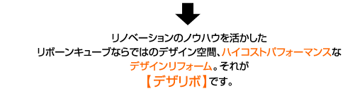 リノベーションのノウハウを活かしたリボーンキューブならではのデザイン空間、ハイコストパフォーマンスなデザインリフォーム。それがデザリボです。